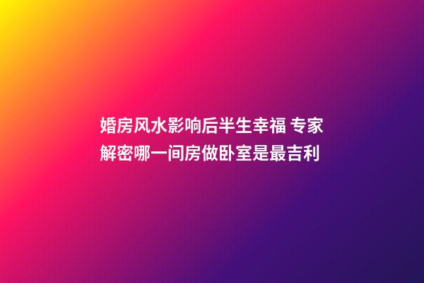婚房风水影响后半生幸福 专家解密哪一间房做卧室是最吉利